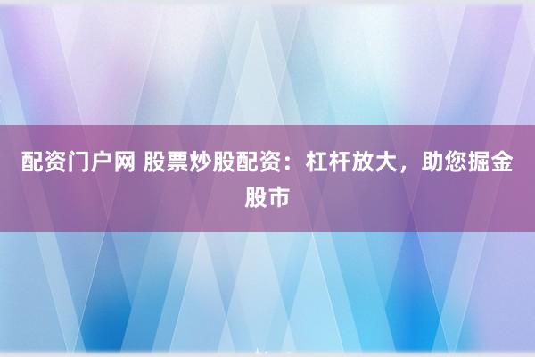 配资门户网 股票炒股配资：杠杆放大，助您掘金股市
