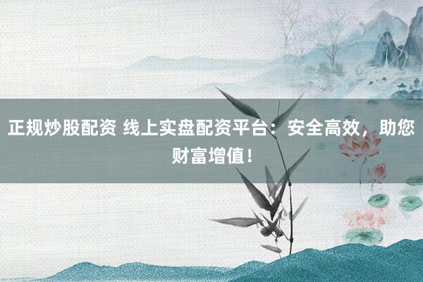 正规炒股配资 线上实盘配资平台：安全高效，助您财富增值！