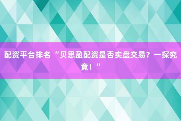 配资平台排名 “贝思盈配资是否实盘交易？一探究竟！”