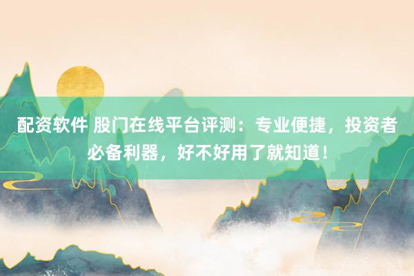 配资软件 股门在线平台评测：专业便捷，投资者必备利器，好不好用了就知道！