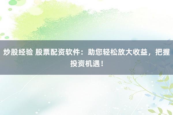 炒股经验 股票配资软件：助您轻松放大收益，把握投资机遇！
