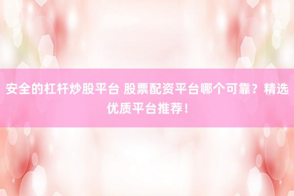 安全的杠杆炒股平台 股票配资平台哪个可靠？精选优质平台推荐！