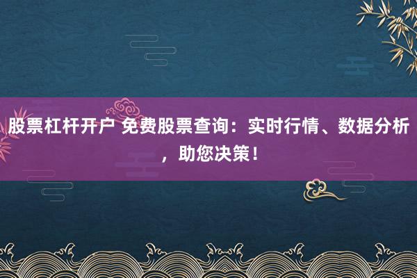 股票杠杆开户 免费股票查询：实时行情、数据分析，助您决策！
