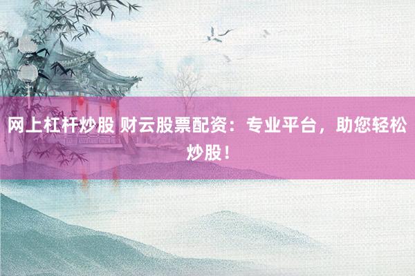 网上杠杆炒股 财云股票配资：专业平台，助您轻松炒股！