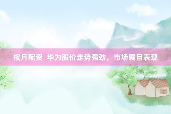 按月配资  华为股价走势强劲，市场瞩目表现