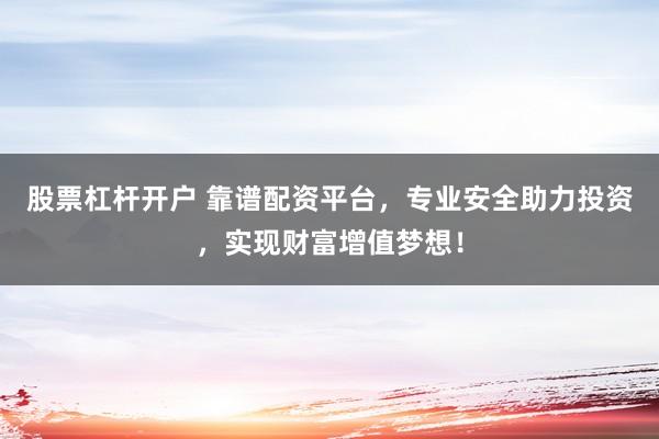 股票杠杆开户 靠谱配资平台，专业安全助力投资，实现财富增值梦想！