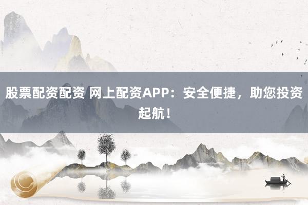 股票配资配资 网上配资APP：安全便捷，助您投资起航！
