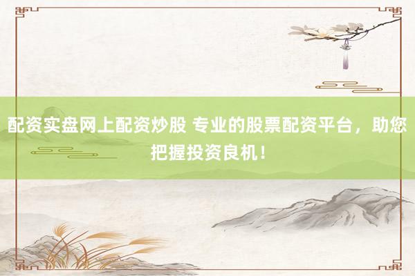 配资实盘网上配资炒股 专业的股票配资平台，助您把握投资良机！