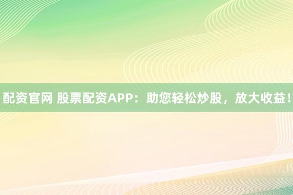 配资官网 股票配资APP：助您轻松炒股，放大收益！