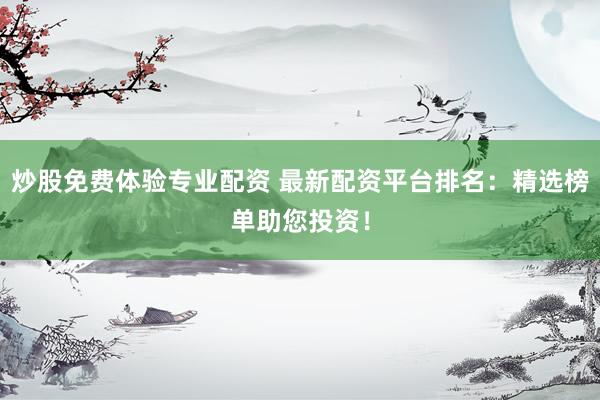 炒股免费体验专业配资 最新配资平台排名：精选榜单助您投资！