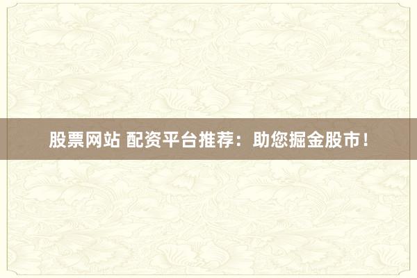 股票网站 配资平台推荐：助您掘金股市！