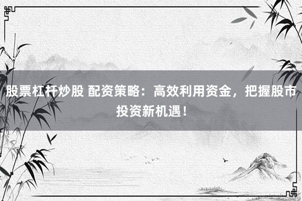 股票杠杆炒股 配资策略：高效利用资金，把握股市投资新机遇！