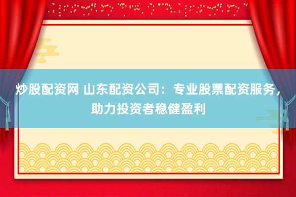 炒股配资网 山东配资公司：专业股票配资服务，助力投资者稳健盈利
