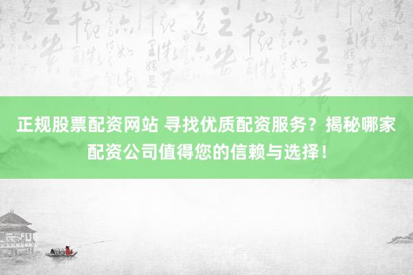 正规股票配资网站 寻找优质配资服务？揭秘哪家配资公司值得您的信赖与选择！