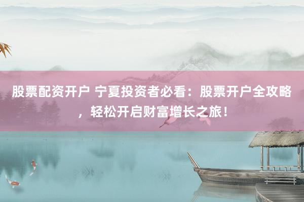 股票配资开户 宁夏投资者必看：股票开户全攻略，轻松开启财富增长之旅！