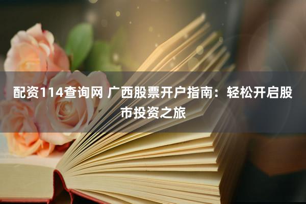 配资114查询网 广西股票开户指南：轻松开启股市投资之旅