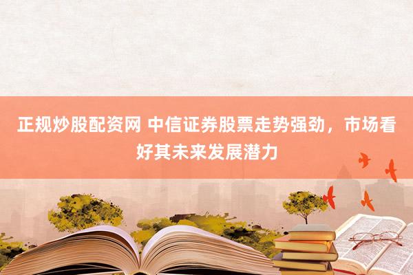正规炒股配资网 中信证券股票走势强劲，市场看好其未来发展潜力