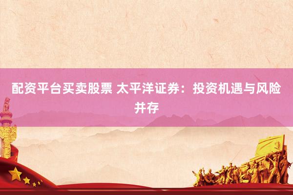 配资平台买卖股票 太平洋证券：投资机遇与风险并存