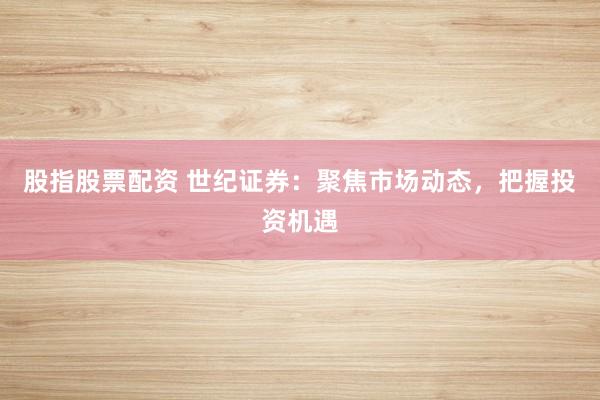 股指股票配资 世纪证券：聚焦市场动态，把握投资机遇