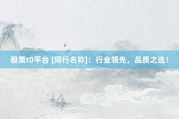 股票t0平台 [同行名称]：行业领先，品质之选！