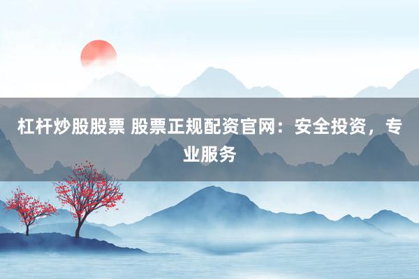 杠杆炒股股票 股票正规配资官网：安全投资，专业服务