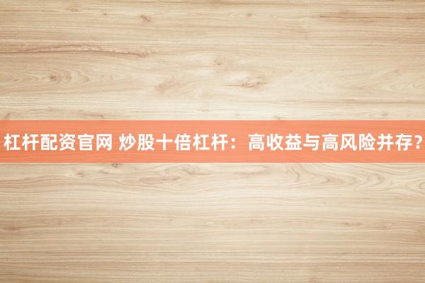 杠杆配资官网 炒股十倍杠杆：高收益与高风险并存？