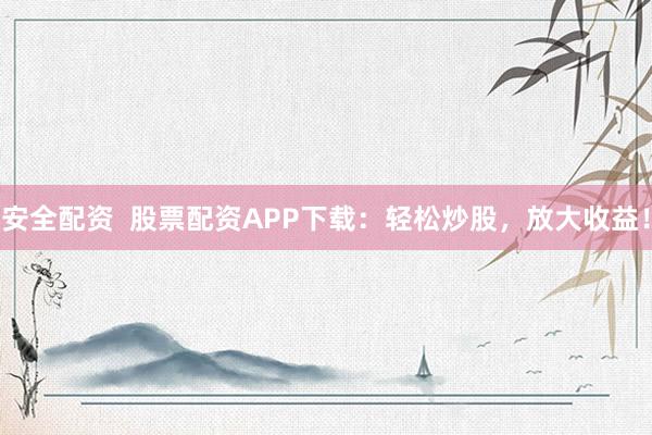 安全配资  股票配资APP下载：轻松炒股，放大收益！