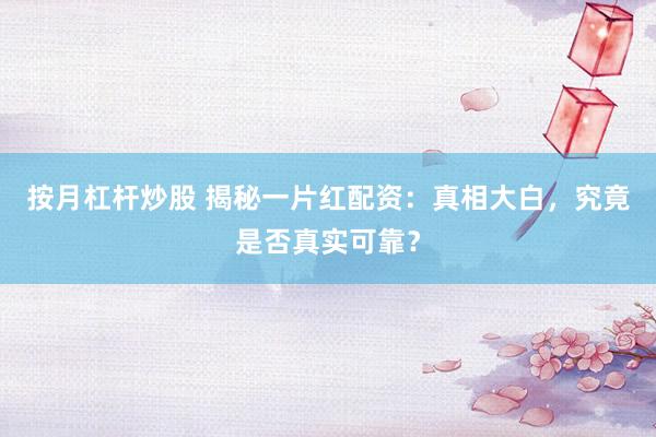 按月杠杆炒股 揭秘一片红配资：真相大白，究竟是否真实可靠？