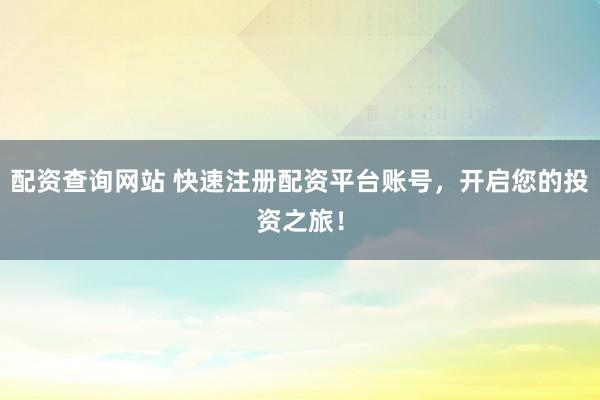 配资查询网站 快速注册配资平台账号，开启您的投资之旅！