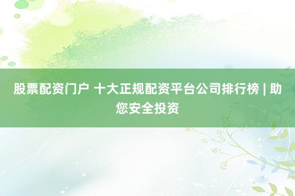 股票配资门户 十大正规配资平台公司排行榜 | 助您安全投资