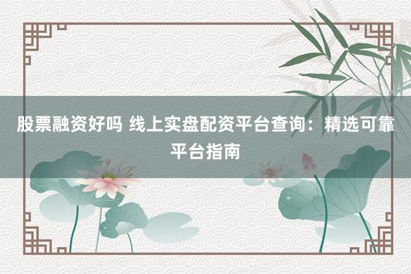 股票融资好吗 线上实盘配资平台查询：精选可靠平台指南