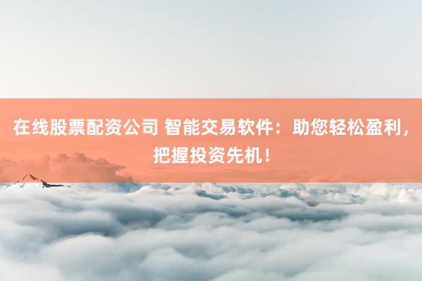 在线股票配资公司 智能交易软件：助您轻松盈利，把握投资先机！