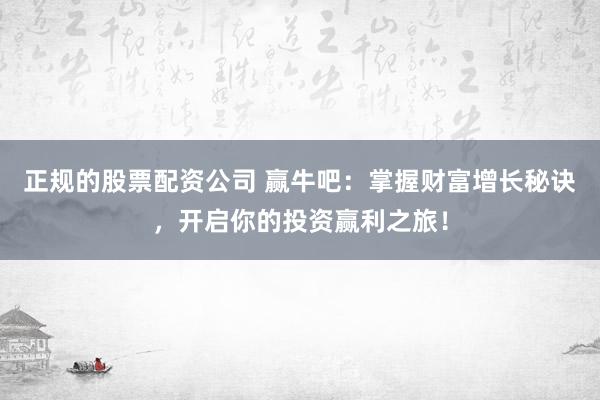 正规的股票配资公司 赢牛吧：掌握财富增长秘诀，开启你的投资赢利之旅！