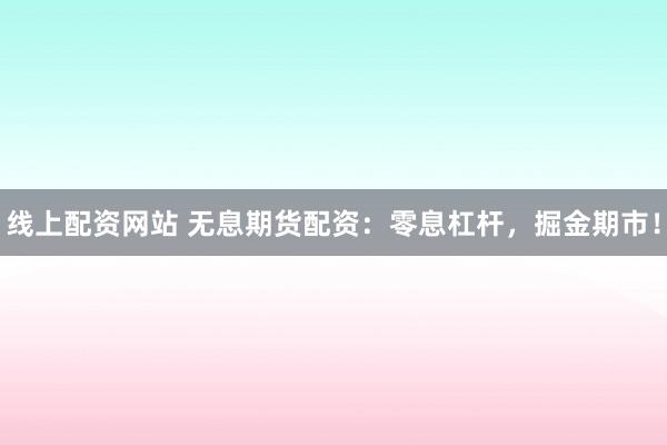 线上配资网站 无息期货配资：零息杠杆，掘金期市！
