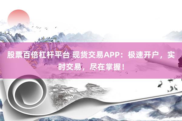 股票百倍杠杆平台 现货交易APP：极速开户，实时交易，尽在掌握！