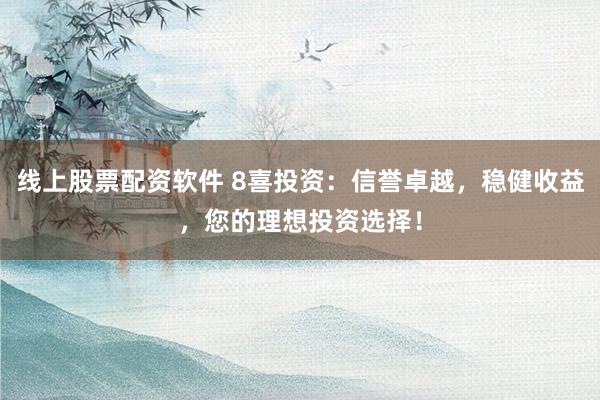 线上股票配资软件 8喜投资：信誉卓越，稳健收益，您的理想投资选择！