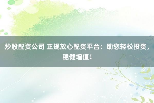 炒股配资公司 正规放心配资平台：助您轻松投资，稳健增值！