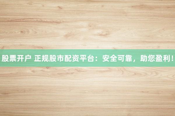 股票开户 正规股市配资平台：安全可靠，助您盈利！