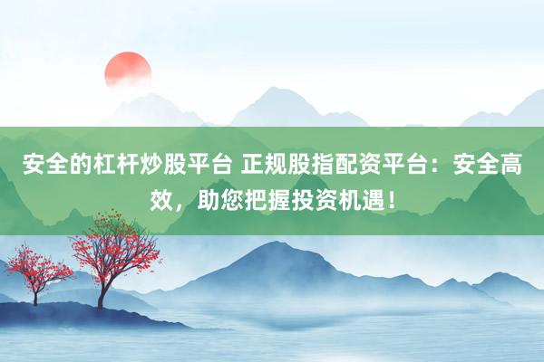 安全的杠杆炒股平台 正规股指配资平台：安全高效，助您把握投资机遇！