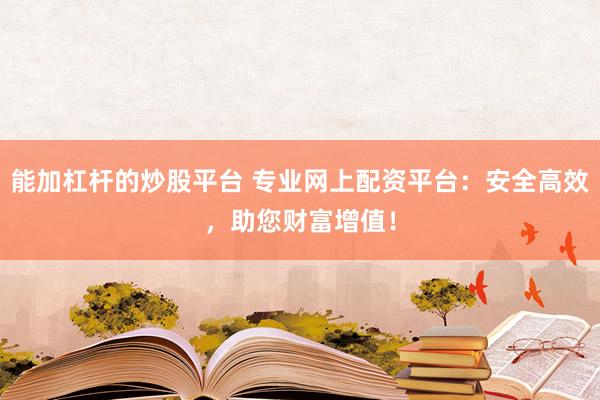 能加杠杆的炒股平台 专业网上配资平台：安全高效，助您财富增值！