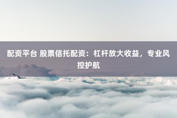配资平台 股票信托配资：杠杆放大收益，专业风控护航