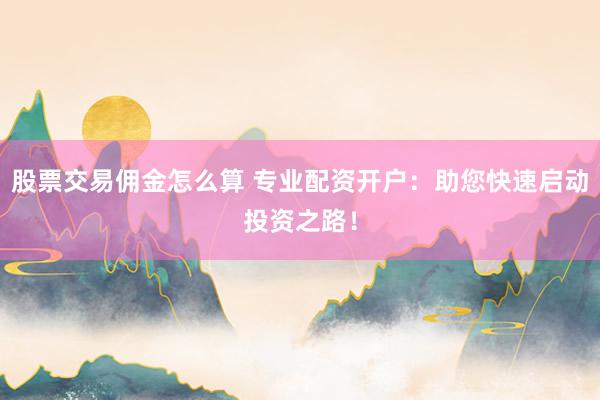 股票交易佣金怎么算 专业配资开户：助您快速启动投资之路！