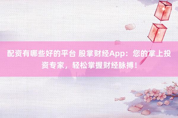 配资有哪些好的平台 股掌财经App：您的掌上投资专家，轻松掌握财经脉搏！