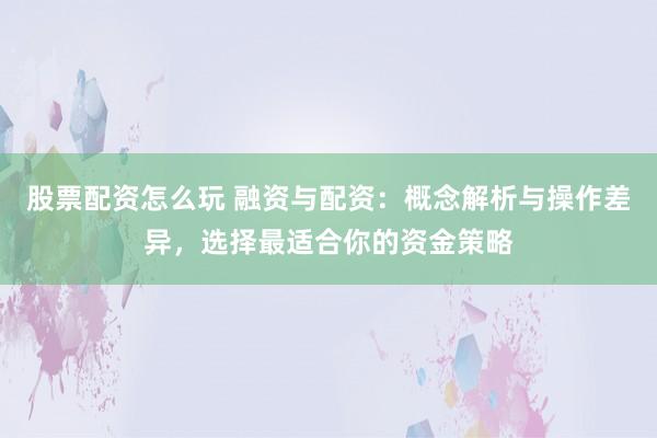 股票配资怎么玩 融资与配资：概念解析与操作差异，选择最适合你的资金策略