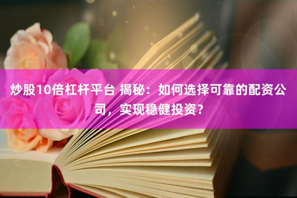 炒股10倍杠杆平台 揭秘：如何选择可靠的配资公司，实现稳健投资？