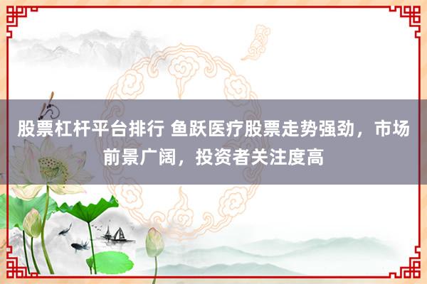 股票杠杆平台排行 鱼跃医疗股票走势强劲，市场前景广阔，投资者关注度高