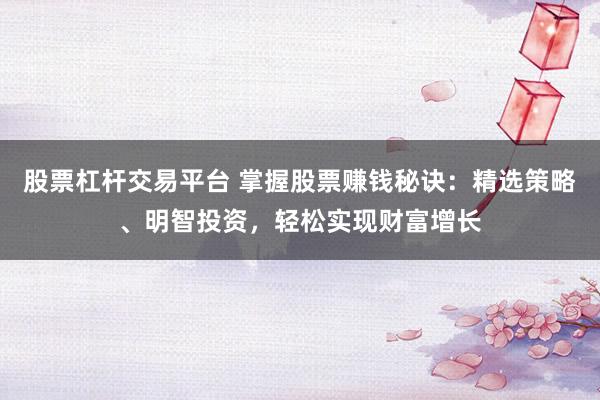 股票杠杆交易平台 掌握股票赚钱秘诀：精选策略、明智投资，轻松实现财富增长