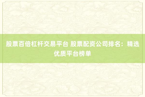 股票百倍杠杆交易平台 股票配资公司排名：精选优质平台榜单