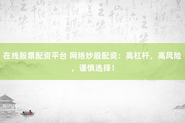 在线股票配资平台 网络炒股配资：高杠杆，高风险，谨慎选择！