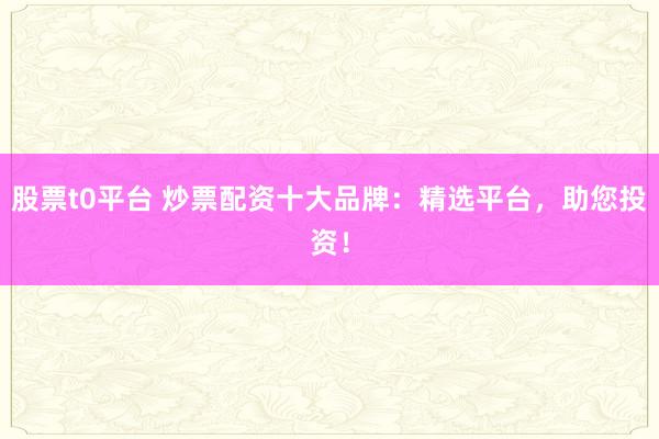股票t0平台 炒票配资十大品牌：精选平台，助您投资！